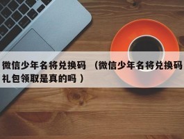 微信少年名将兑换码 （微信少年名将兑换码礼包领取是真的吗 ）