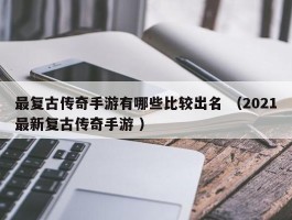 最复古传奇手游有哪些比较出名 （2021最新复古传奇手游 ）