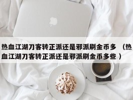 热血江湖刀客转正派还是邪派刷金币多 （热血江湖刀客转正派还是邪派刷金币多些 ）