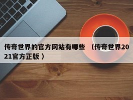 传奇世界的官方网站有哪些 （传奇世界2021官方正版 ）