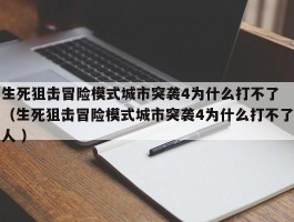 生死狙击冒险模式城市突袭4为什么打不了 （生死狙击冒险模式城市突袭4为什么打不了人 ）