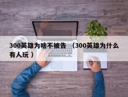300英雄为啥不被告 （300英雄为什么有人玩 ）