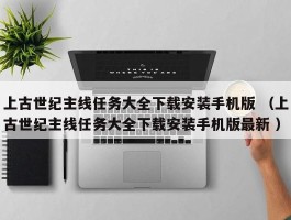 上古世纪主线任务大全下载安装手机版 （上古世纪主线任务大全下载安装手机版最新 ）
