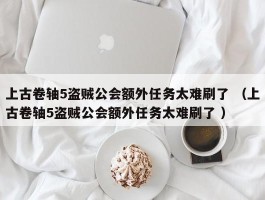 上古卷轴5盗贼公会额外任务太难刷了 （上古卷轴5盗贼公会额外任务太难刷了 ）