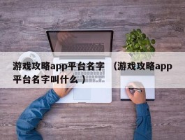 游戏攻略app平台名字 （游戏攻略app平台名字叫什么 ）