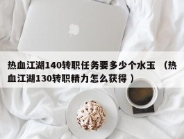 热血江湖140转职任务要多少个水玉 （热血江湖130转职精力怎么获得 ）