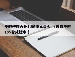 手游传奇合计1.85版本最火 （传奇手游185合成版本 ）