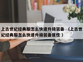 上古世纪经典服怎么快速升级装备 （上古世纪经典服怎么快速升级装备属性 ）