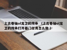 上古卷轴ol龙卫的传承 （上古卷轴ol龙卫的传承打开墓门任务怎么做 ）