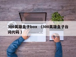 300英雄盒子box （300英雄盒子台词代码 ）