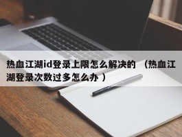 热血江湖id登录上限怎么解决的 （热血江湖登录次数过多怎么办 ）