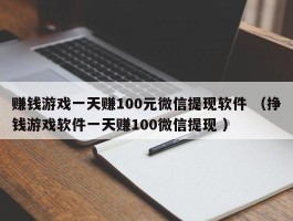 赚钱游戏一天赚100元微信提现软件 （挣钱游戏软件一天赚100微信提现 ）