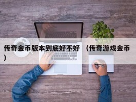 传奇金币版本到底好不好 （传奇游戏金币 ）