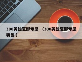 300英雄夏娜专属 （300英雄夏娜专属装备 ）