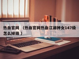 热血官网 （热血官网热血江湖神女147级怎么掉级 ）