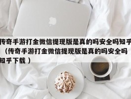 传奇手游打金微信提现版是真的吗安全吗知乎 （传奇手游打金微信提现版是真的吗安全吗知乎下载 ）