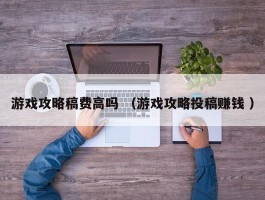 游戏攻略稿费高吗 （游戏攻略投稿赚钱 ）