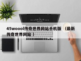 45woool传奇世界网站手机版 （最新传奇世界网站 ）