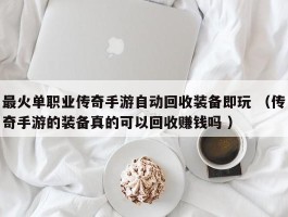 最火单职业传奇手游自动回收装备即玩 （传奇手游的装备真的可以回收赚钱吗 ）