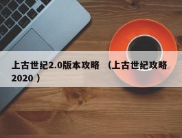 上古世纪2.0版本攻略 （上古世纪攻略 2020 ）