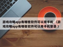 游戏攻略app有哪些软件可以用手机 （游戏攻略app有哪些软件可以用手机登录 ）