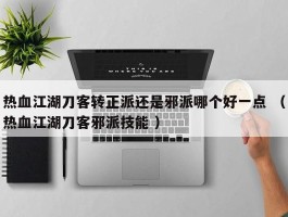 热血江湖刀客转正派还是邪派哪个好一点 （热血江湖刀客邪派技能 ）