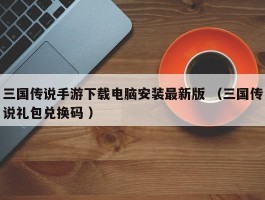 三国传说手游下载电脑安装最新版 （三国传说礼包兑换码 ）