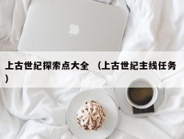 上古世纪探索点大全 （上古世纪主线任务 ）
