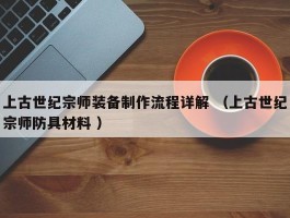 上古世纪宗师装备制作流程详解 （上古世纪宗师防具材料 ）