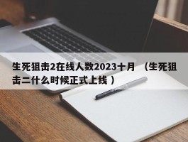 生死狙击2在线人数2023十月 （生死狙击二什么时候正式上线 ）