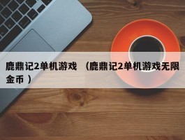 鹿鼎记2单机游戏 （鹿鼎记2单机游戏无限金币 ）