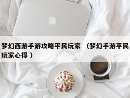 梦幻西游手游攻略平民玩家 （梦幻手游平民玩家心得 ）