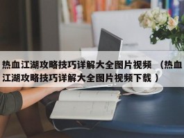 热血江湖攻略技巧详解大全图片视频 （热血江湖攻略技巧详解大全图片视频下载 ）
