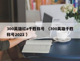 300英雄红a千胜称号 （300英雄千胜称号2021 ）