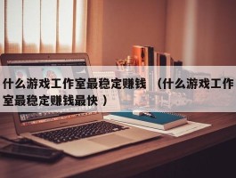 什么游戏工作室最稳定赚钱 （什么游戏工作室最稳定赚钱最快 ）