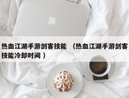 热血江湖手游剑客技能 （热血江湖手游剑客技能冷却时间 ）