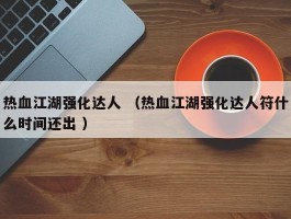 热血江湖强化达人 （热血江湖强化达人符什么时间还出 ）