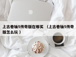 上古卷轴5传奇版在哪买 （上古卷轴5传奇版怎么玩 ）