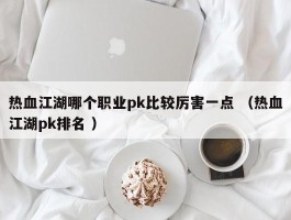 热血江湖哪个职业pk比较厉害一点 （热血江湖pk排名 ）