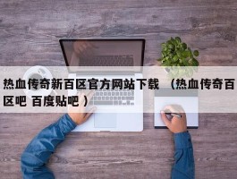 热血传奇新百区官方网站下载 （热血传奇百区吧 百度贴吧 ）