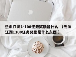 热血江湖1-100任务奖励是什么 （热血江湖1100任务奖励是什么东西 ）