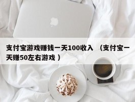 支付宝游戏赚钱一天100收入 （支付宝一天赚50左右游戏 ）