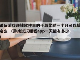试玩游戏赚钱软件里的手游奖励一个月可以搞定么 （游戏试玩赚钱app一天能有多少 ）