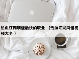 热血江湖刷怪最快的职业 （热血江湖刷怪视频大全 ）