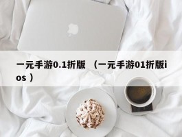 一元手游0.1折版 （一元手游01折版ios ）