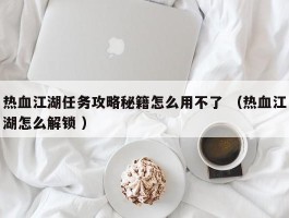 热血江湖任务攻略秘籍怎么用不了 （热血江湖怎么解锁 ）