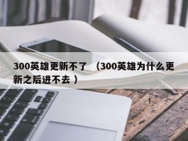 300英雄更新不了 （300英雄为什么更新之后进不去 ）