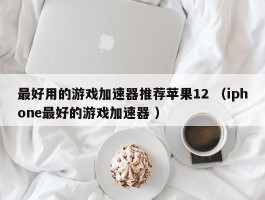 最好用的游戏加速器推荐苹果12 （iphone最好的游戏加速器 ）