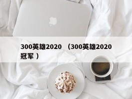 300英雄2020 （300英雄2020冠军 ）