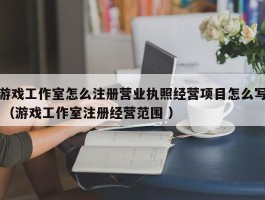 游戏工作室怎么注册营业执照经营项目怎么写 （游戏工作室注册经营范围 ）